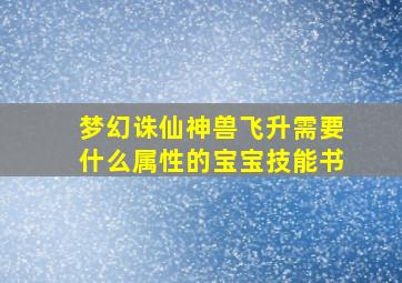 梦幻诛仙神兽飞升需要什么属性的宝宝技能书