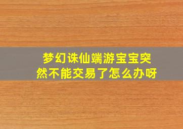 梦幻诛仙端游宝宝突然不能交易了怎么办呀