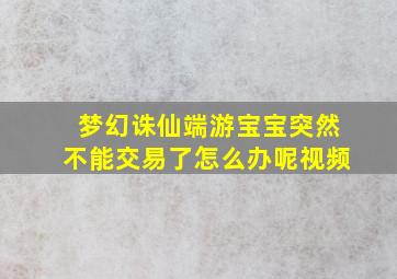 梦幻诛仙端游宝宝突然不能交易了怎么办呢视频