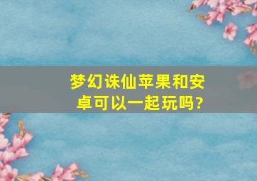 梦幻诛仙苹果和安卓可以一起玩吗?