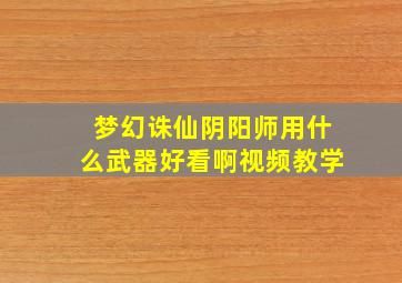 梦幻诛仙阴阳师用什么武器好看啊视频教学