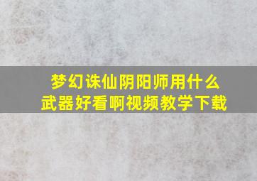 梦幻诛仙阴阳师用什么武器好看啊视频教学下载