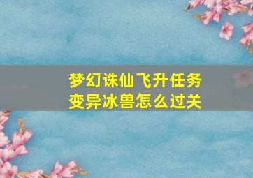 梦幻诛仙飞升任务变异冰兽怎么过关