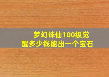 梦幻诛仙100级觉醒多少钱能出一个宝石