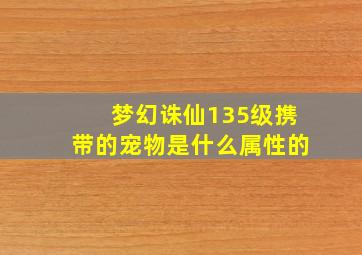 梦幻诛仙135级携带的宠物是什么属性的