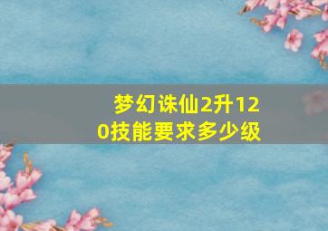 梦幻诛仙2升120技能要求多少级