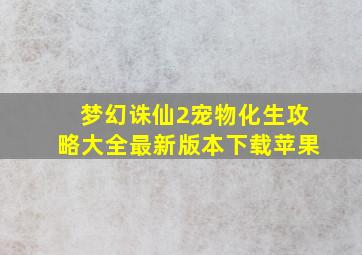 梦幻诛仙2宠物化生攻略大全最新版本下载苹果