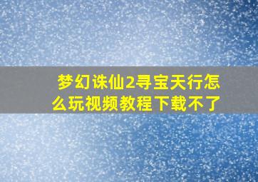 梦幻诛仙2寻宝天行怎么玩视频教程下载不了