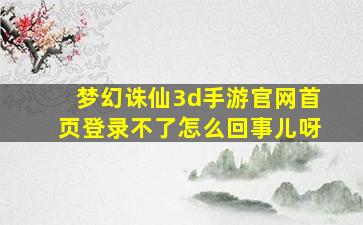 梦幻诛仙3d手游官网首页登录不了怎么回事儿呀