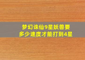 梦幻诛仙9星妖兽要多少速度才能打到4星