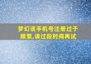 梦幻该手机号注册过于频繁,请过段时间再试