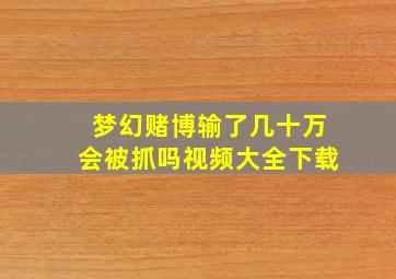 梦幻赌博输了几十万会被抓吗视频大全下载