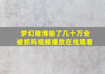 梦幻赌博输了几十万会被抓吗视频播放在线观看