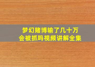 梦幻赌博输了几十万会被抓吗视频讲解全集