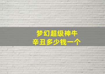 梦幻超级神牛辛丑多少钱一个