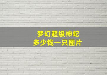 梦幻超级神蛇多少钱一只图片