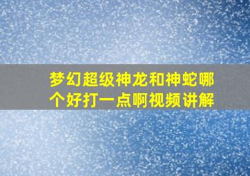 梦幻超级神龙和神蛇哪个好打一点啊视频讲解