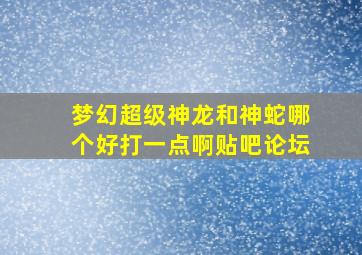 梦幻超级神龙和神蛇哪个好打一点啊贴吧论坛