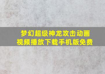 梦幻超级神龙攻击动画视频播放下载手机版免费