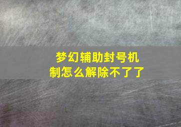 梦幻辅助封号机制怎么解除不了了