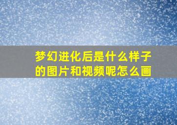 梦幻进化后是什么样子的图片和视频呢怎么画