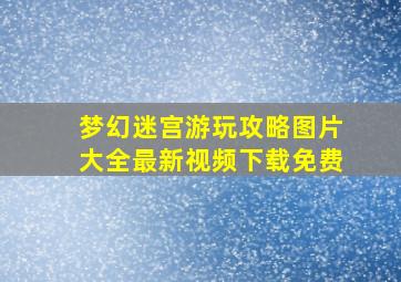 梦幻迷宫游玩攻略图片大全最新视频下载免费