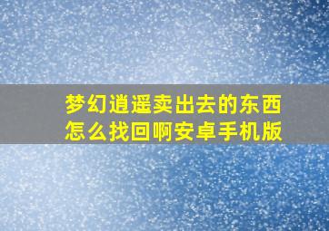 梦幻逍遥卖出去的东西怎么找回啊安卓手机版