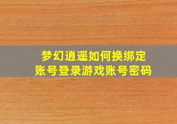 梦幻逍遥如何换绑定账号登录游戏账号密码