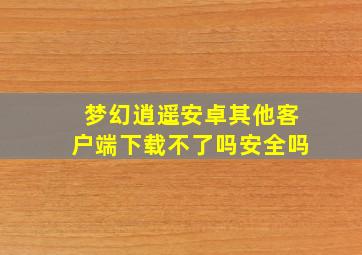 梦幻逍遥安卓其他客户端下载不了吗安全吗