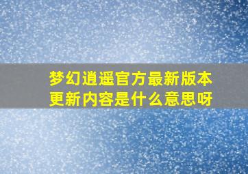 梦幻逍遥官方最新版本更新内容是什么意思呀