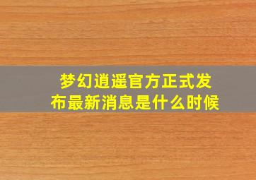 梦幻逍遥官方正式发布最新消息是什么时候