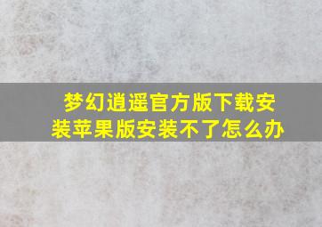 梦幻逍遥官方版下载安装苹果版安装不了怎么办