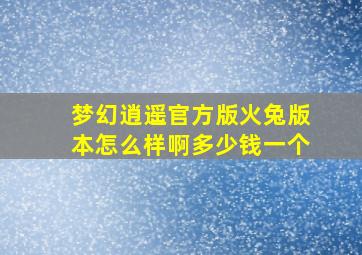 梦幻逍遥官方版火兔版本怎么样啊多少钱一个