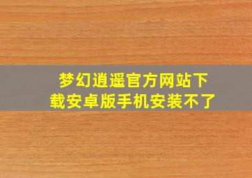 梦幻逍遥官方网站下载安卓版手机安装不了