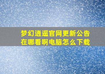 梦幻逍遥官网更新公告在哪看啊电脑怎么下载