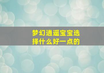 梦幻逍遥宝宝选择什么好一点的