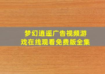 梦幻逍遥广告视频游戏在线观看免费版全集