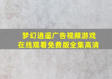 梦幻逍遥广告视频游戏在线观看免费版全集高清