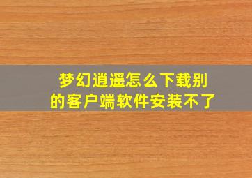 梦幻逍遥怎么下载别的客户端软件安装不了