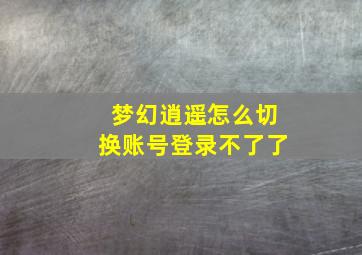 梦幻逍遥怎么切换账号登录不了了