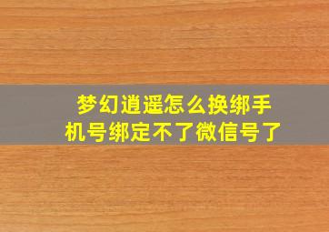 梦幻逍遥怎么换绑手机号绑定不了微信号了