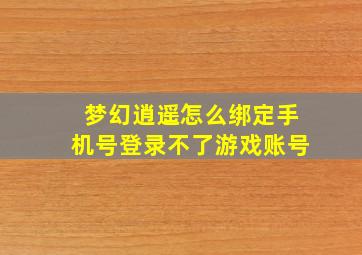 梦幻逍遥怎么绑定手机号登录不了游戏账号