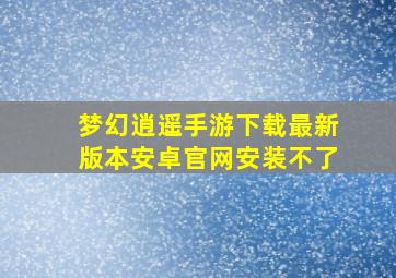 梦幻逍遥手游下载最新版本安卓官网安装不了