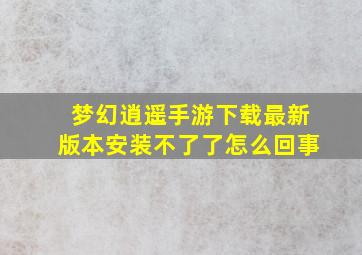 梦幻逍遥手游下载最新版本安装不了了怎么回事