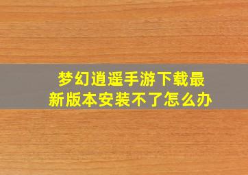 梦幻逍遥手游下载最新版本安装不了怎么办