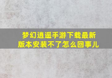 梦幻逍遥手游下载最新版本安装不了怎么回事儿