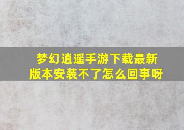 梦幻逍遥手游下载最新版本安装不了怎么回事呀