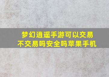 梦幻逍遥手游可以交易不交易吗安全吗苹果手机