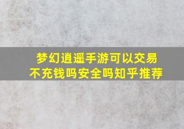 梦幻逍遥手游可以交易不充钱吗安全吗知乎推荐