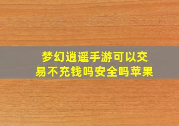 梦幻逍遥手游可以交易不充钱吗安全吗苹果